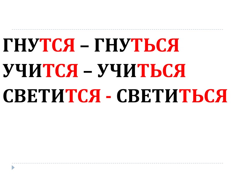ГНУТСЯ – ГНУТЬСЯ УЧИТСЯ – УЧИТЬСЯ СВЕТИТСЯ - СВЕТИТЬСЯ